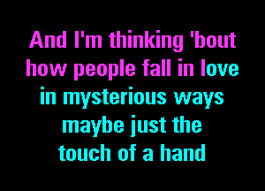 And I'm thinking 'hout
how people fall in love
in mysterious ways
maybe iust the
touch of a hand