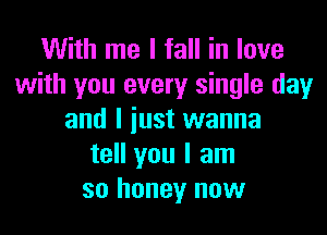 With me I fall in love
with you every single day
and I iust wanna
tell you I am
so honey now