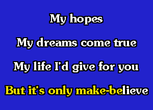 My hopes
My dreams come true
My life I'd give for you

But it's only make-believe