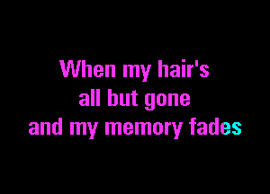 When my hair's

all but gone
and my memory fades