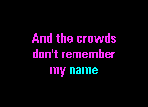 And the crowds

don't remember
my name