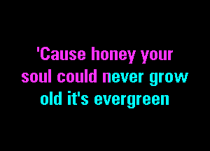 'Cause honey your

soul could never grow
old it's evergreen