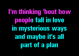 I'm thinking 'hout how
people fall in love
in mysterious ways
and maybe it's all
part of a plan