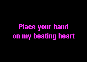 Place your hand

on my beating heart