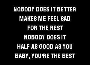 NOBODY DOES IT BETTER
MAKES ME FEEL SAD
FOR THE REST
NOBODY DOES IT
HALF AS GOOD AS YOU
BABY, YOU'RE THE BEST