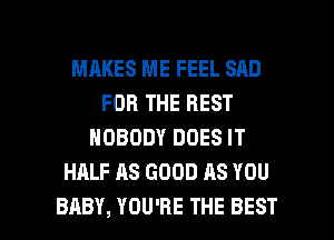 MAKES ME FEEL SAD
FOR THE BEST
NOBODY DOES IT
HALF AS GOOD AS YOU

BABY, YOU'RE THE BEST I