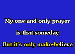 My one and only prayer
is that someday

But it's only make-believe