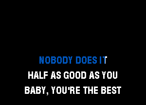 NOBODY DOES IT
HALF AS GOOD AS YOU
BABY, YOU'RE THE BEST