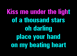 Kiss me under the light
of a thousand stars
oh darling
place your hand
on my beating heart
