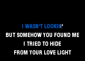 I WASH'T LOOKIH'
BUT SOMEHOW YOU FOUND ME
I TRIED TO HIDE
FROM YOUR LOVE LIGHT