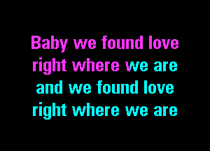 Baby we found love
right where we are

and we found love
right where we are