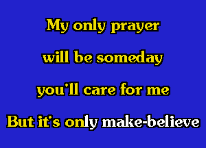 My only prayer
will be someday
you'll care for me

But it's only make-believe