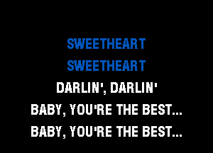 SWEETHEART

SWEETHEART
DARLIN', DARLIN'
BABY, YOU'RE THE BEST...
BABY, YOU'RE THE BEST...