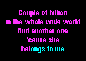Couple of billion
in the whole wide world

find another one
'cause she
belongs to me