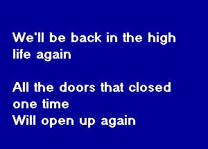 We'll be back in the high
life again

All the doors that closed
one time

Will open up again
