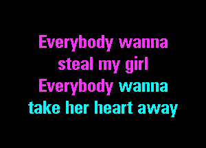 Everybody wanna
steal my girl

Everybody wanna
take her heart awayr