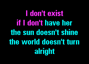 I don't exist
if I don't have her

the sun doesn't shine
the world doesn't turn
alright