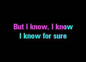 But I know, I know

I know for sure