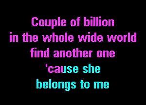 Couple of billion
in the whole wide world

find another one
'cause she
belongs to me