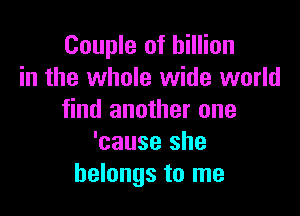 Couple of billion
in the whole wide world

find another one
'cause she
belongs to me
