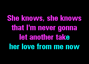 She knows, she knows
that I'm never gonna
let another take
her love from me now