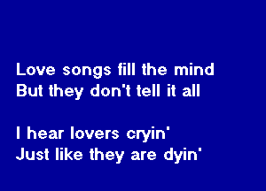 Love songs fill the mind
But they don't tell it all

I hear lovers cryin'
Just like they are dyin'