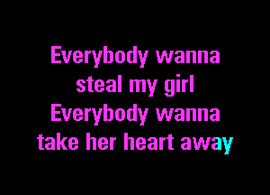 Everybody wanna
steal my girl

Everybody wanna
take her heart awayr