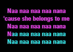 Naa naa naa naa nana
'cause she belongs to me
Naa naa naa naa nana
Naa naa naa naa nana
Naa naa naa naa nana