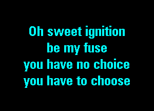 Oh sweet ignition
be my fuse

you have no choice
you have to choose