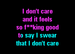 I don't care
and it feels

so inking good
to say I swear
that I don't care