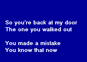 So you're back at my door
The one you walked out

You made a mistake
You know that now
