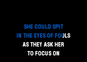 SHE COULD SPIT

IN THE EYES OF FOOLS
AS THEY ASK HER
T0 FOCUS ON