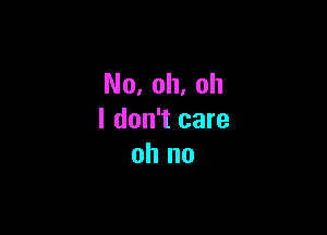 No, oh, oh

I don't care
oh no
