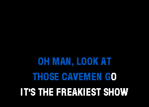 0H MAN, LOOK AT
THOSE CAVEMEH GO
IT'S THE FREAKIEST SHOW.l