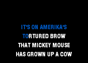 IT'S 0N AMERIKA'S

TORTURED BROW
THAT MICKEY MOUSE
HAS GROW UP A COW
