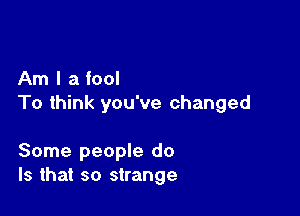 Am I a fool
To think you've changed

Some people do
Is that so strange