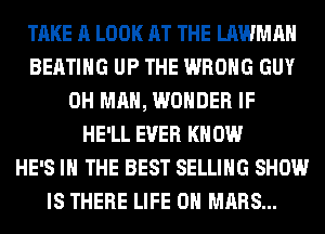 TAKE A LOOK AT THE LAWMAH
BEATIHG UP THE WRONG GUY
0H MAN, WONDER IF
HE'LL EVER KN 0W
HE'S IN THE BEST SELLING SHOW
IS THERE LIFE ON MARS...