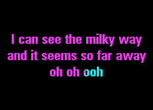 I can see the milky way

and it seems so far away
oh oh ooh