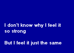 I don't know why I feel it

so strong

But I feel it just the same