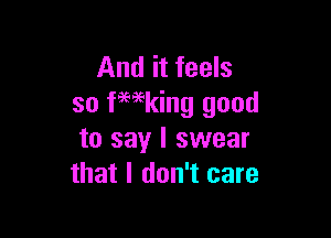 And it feels
so fWking good

to say I swear
that I don't care