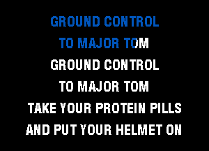 GROUND CONTROL
T0 MAJOR TOM
GROUND CONTROL
T0 MAJOR TOM
TAKE YOUR PROTEIN PILLS
AND PUT YOUR HELMET 0H