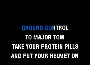 GROUND CONTROL
T0 MAJOR TOM
TAKE YOUR PROTEIN PILLS
AND PUT YOUR HELMET 0H