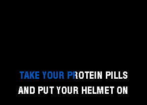 TAKE YOUR PROTEIN PILLS
MID PUT YOUR HELMET 0H