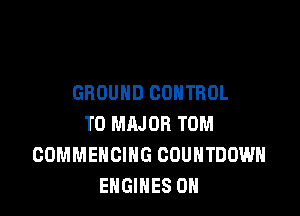 GROUND CONTROL

T0 MAJOR TOM
COMMENCING COUNTDOWN
ENGINES 0H