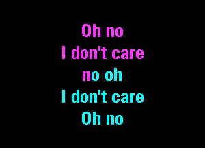 Oh no
I don't care

no oh

I don't care
on no