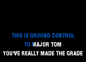 THIS IS GROUND CONTROL
T0 MAJOR TOM
YOU'VE REALLY MADE THE GRADE