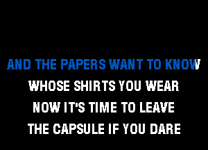 AND THE PAPERS WANT TO KNOW
WHOSE SHIRTS YOU WEAR
HOW IT'S TIME TO LEAVE
THE CAPSULE IF YOU DARE