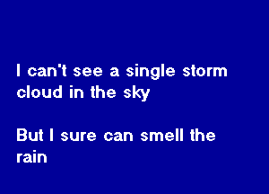 I can't see a single storm
cloud in the sky

But I sure can smell the
rain