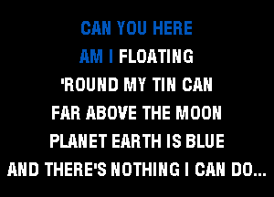 CAN YOU HERE
AM I FLOATING
'ROUHD MY TIH CAN
FAR ABOVE THE MOON
PLANET EARTH IS BLUE
AND THERE'S NOTHING I CAN DO...