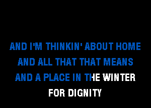 AND I'M THIHKIH'ABOUT HOME
AND ALL THAT THAT MEANS
AND A PLACE IN THE WINTER
FOR DIGHITY